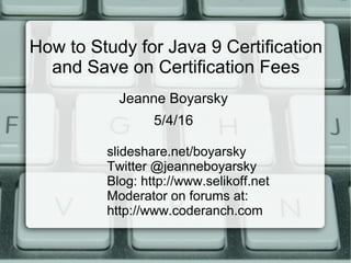 How to Study for Java 9 Certification
and Save on Certification Fees
slideshare.net/boyarsky
Twitter @jeanneboyarsky
Blog: http://www.selikoff.net
Moderator on forums at:
http://www.coderanch.com
Jeanne Boyarsky
5/4/16
 