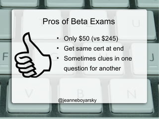 Pros of Beta Exams
• Only $50 (vs $245)
• Get same cert at end
• Sometimes clues in one
question for another
@jeanneboyars...