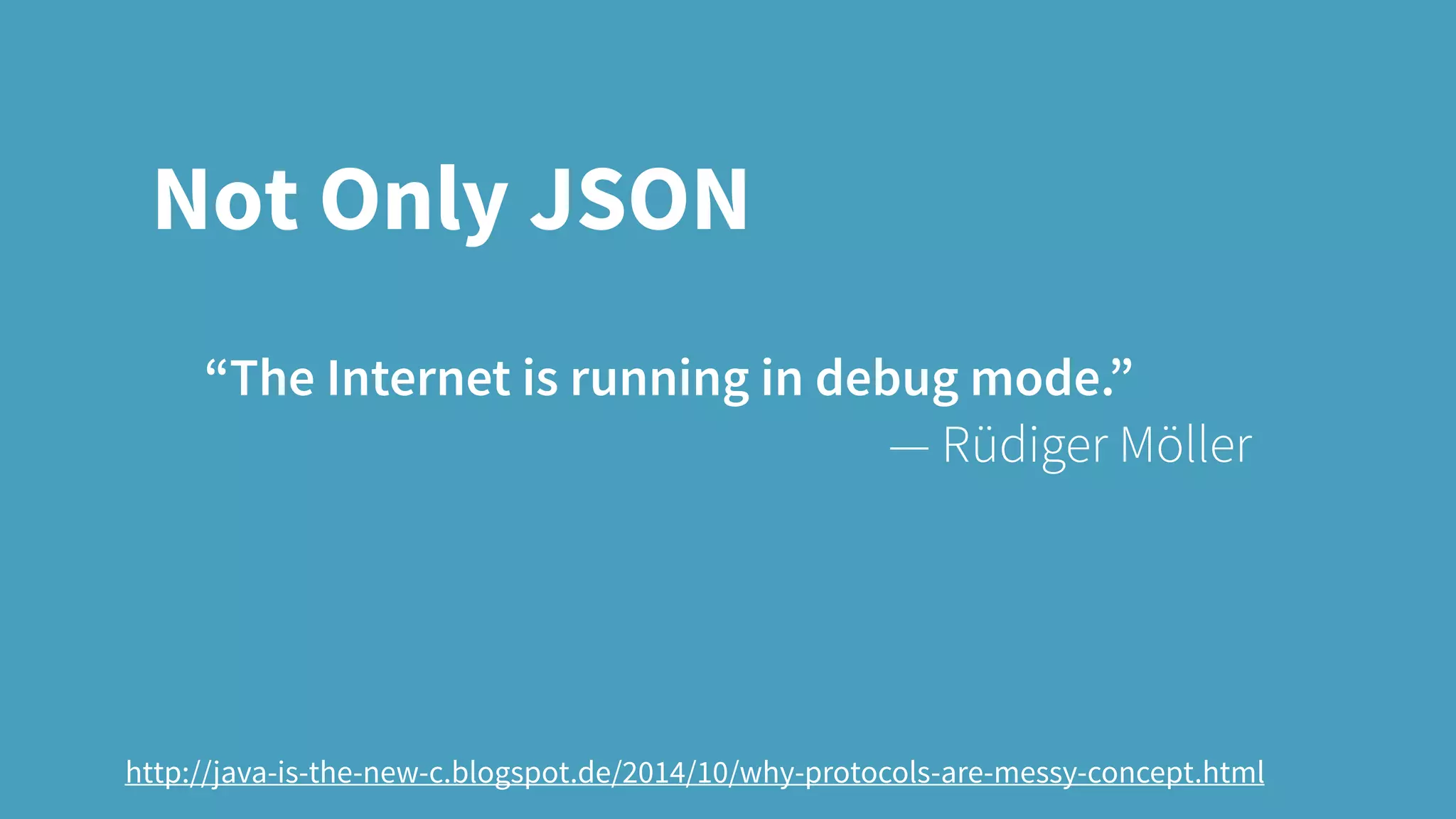 Not Only JSON
“The Internet is running in debug mode.”
— Rüdiger Möller
http://java-is-the-new-c.blogspot.de/2014/10/why-protocols-are-messy-concept.html
 