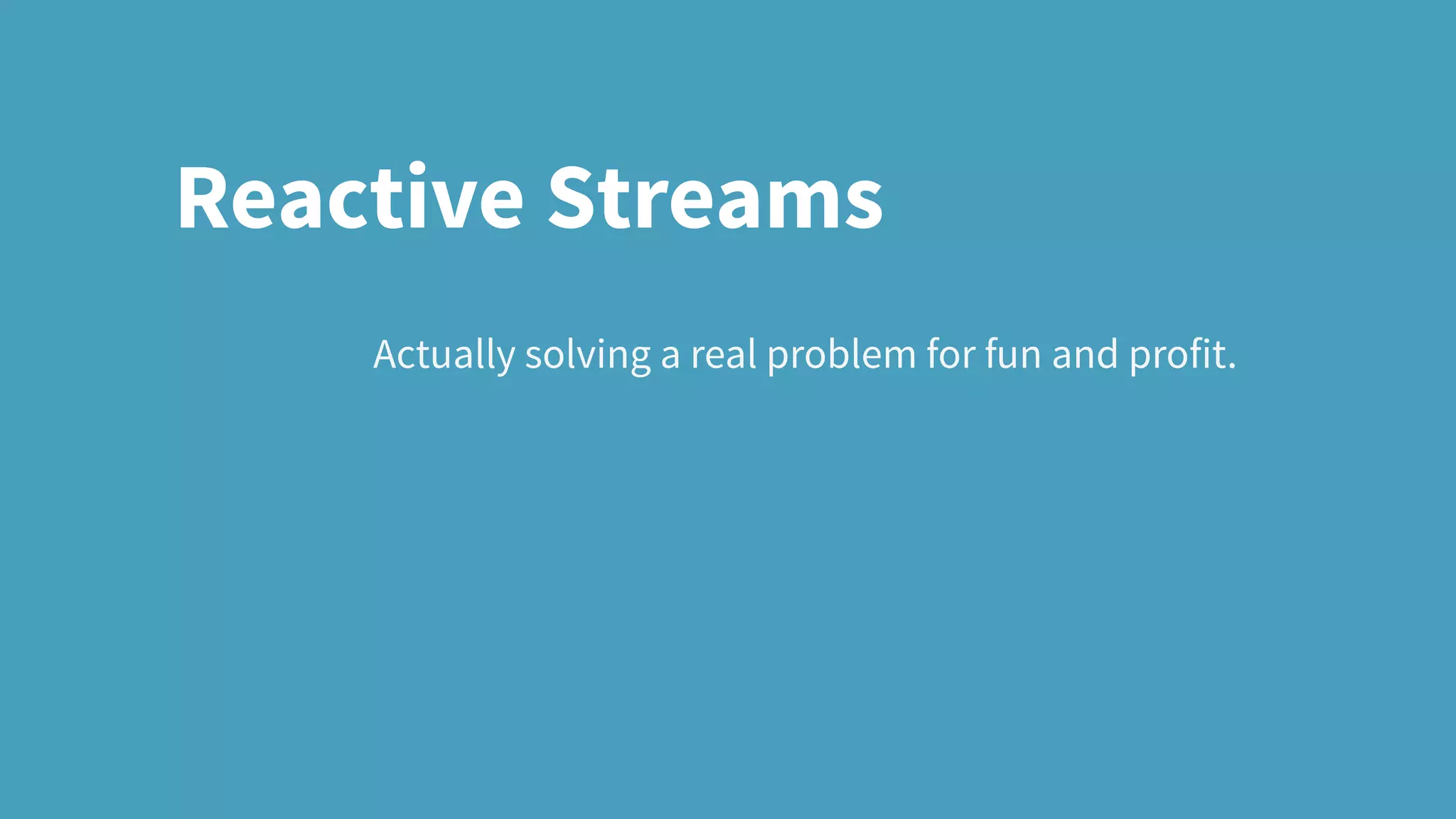 Actually solving a real problem for fun and profit.
Reactive Streams
 