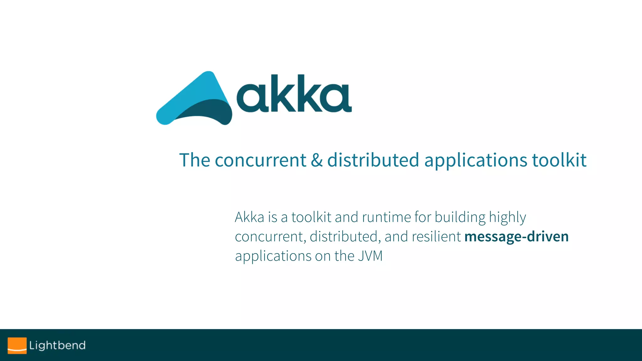 The concurrent & distributed applications toolkit
Akka is a toolkit and runtime for building highly
concurrent, distributed, and resilient message-driven
applications on the JVM
 