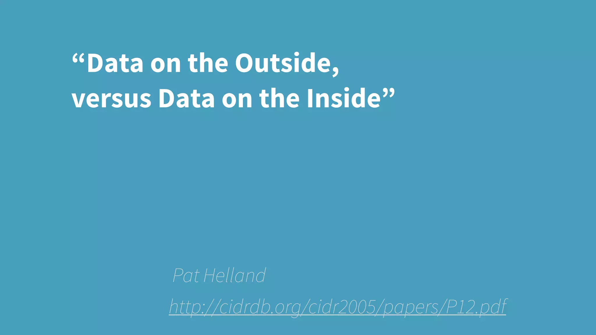 http://cidrdb.org/cidr2005/papers/P12.pdf
“Data on the Outside,
versus Data on the Inside”
Pat Helland
 