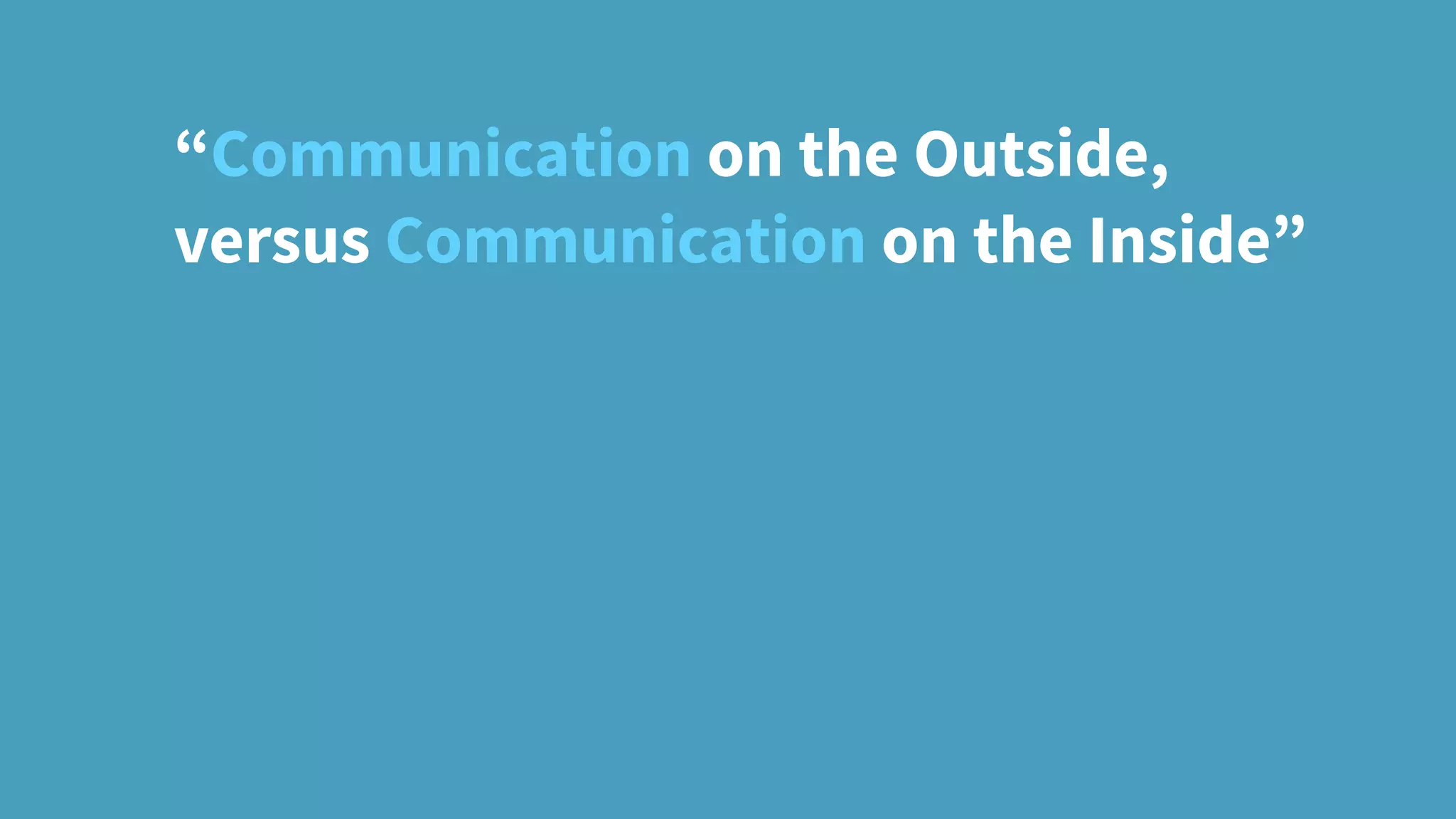 “Communication on the Outside,
versus Communication on the Inside”
 