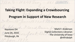 Taking Flight: Expanding a Crowdsourcing
Program in Support of New Research
Keystone DH
June 24, 2016
Pittsburgh, PA
Mark F. Anderson
Digital Collections Librarian
The University of Iowa
@mfridolph
 