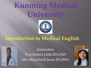 Instructors
Prof Robert Little RN,PhD
Mrs MaryKnoll Jesus RN,BSN
Kunming Medical
University
Introduction to Medical English
 