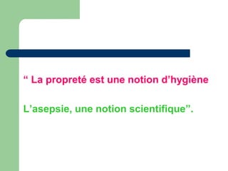 “ La propreté est une notion d’hygiène
L’asepsie, une notion scientifique”.
 