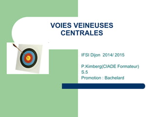 VOIES VEINEUSES
CENTRALES
IFSI Dijon 2014/ 2015
P.Kimberg(CIADE Formateur)
S.5
Promotion : Bachelard
 