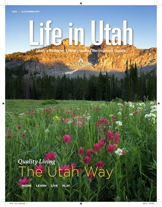 Quality Living
The Utah Way
WORK LEARN LIVE PLAY
Utah’s Premier Lifestyle and Relocation Guide
2016 SLCHAMBER.COM
2016 - Life in Utah.indd 1 2/2/16 1:36 PM
 