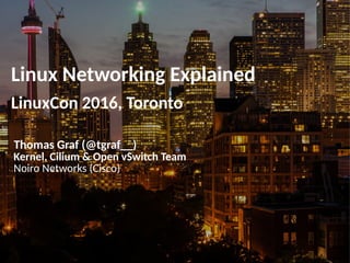Linux Networking Explained
LinuxCon 2016, Toronto
Thomas Graf (@tgraf__)
Kernel, Cilium & Open vSwitch Team
Noiro Networks (Cisco)
 