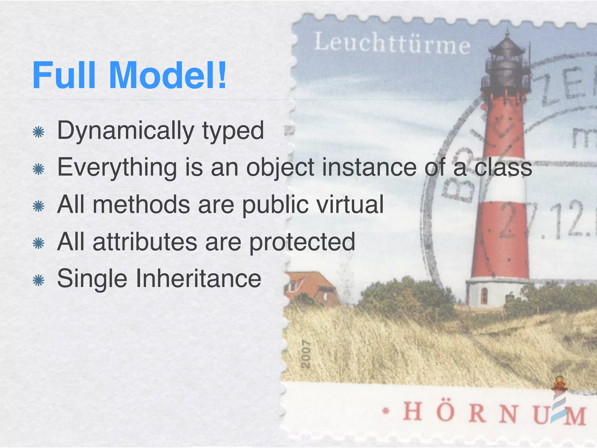 Full Model!
Dynamically typed
Everything is an object instance of a class
All methods are public virtual
All attributes are protected
Single Inheritance
 