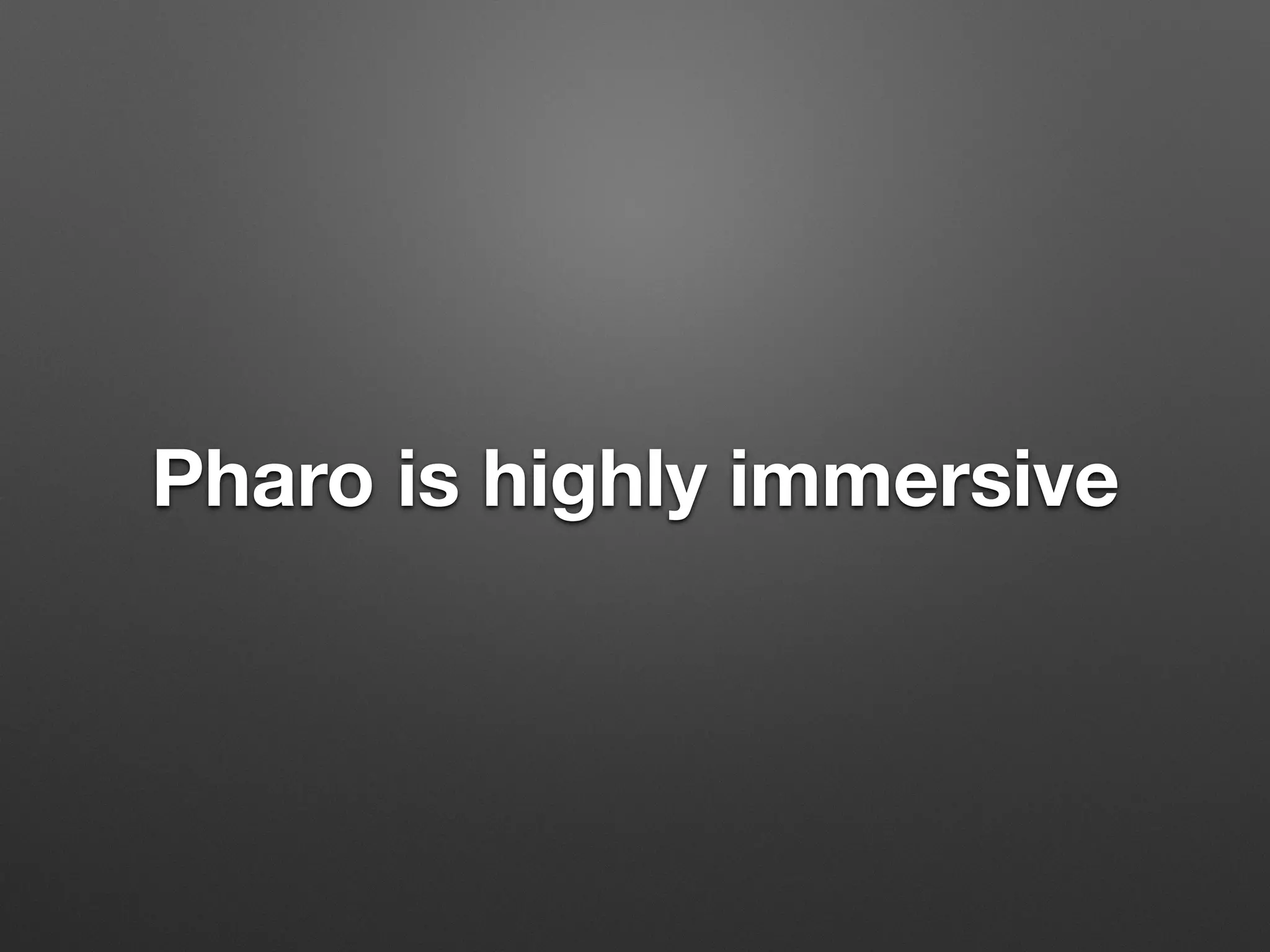 Pharo is highly immersive
 