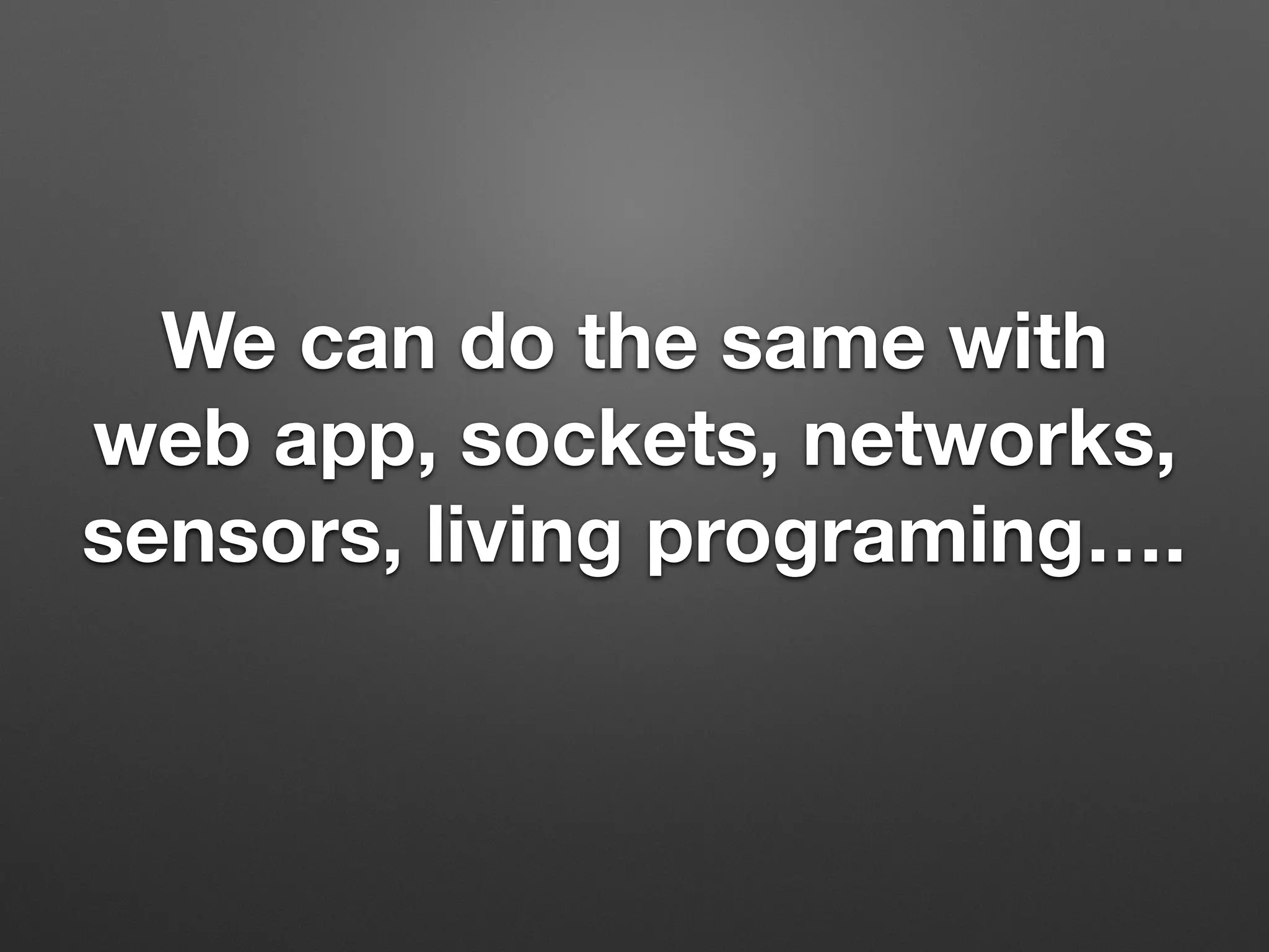 We can do the same with
web app, sockets, networks,
sensors, living programing….
 