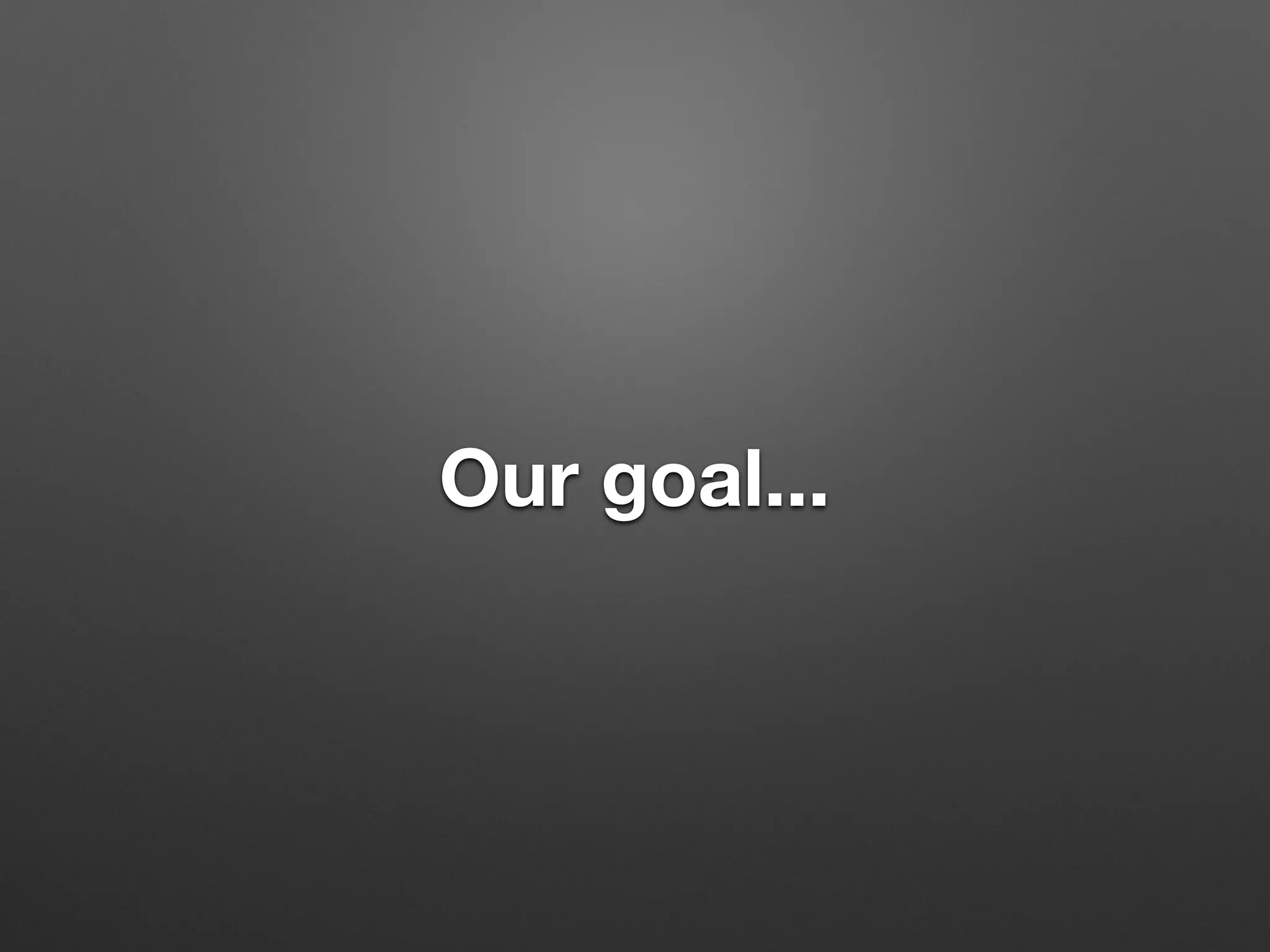 Our goal...
 