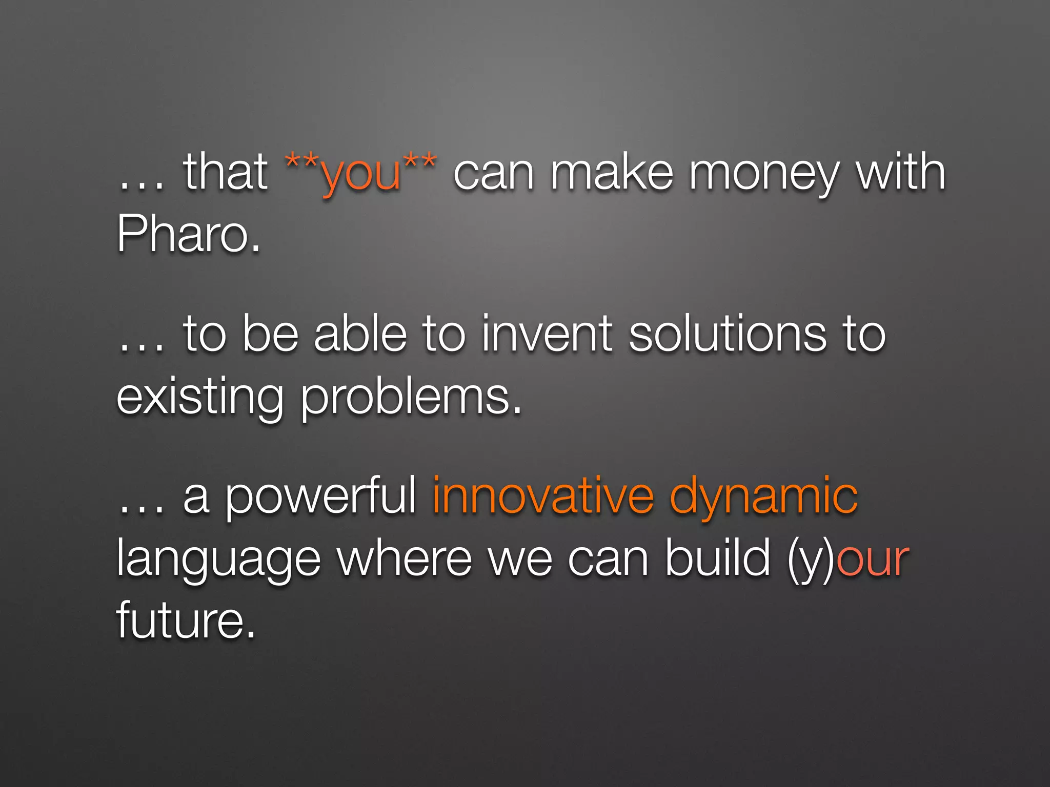 … that **you** can make money with
Pharo.
… to be able to invent solutions to
existing problems.
… a powerful innovative dynamic
language where we can build (y)our
future.
 