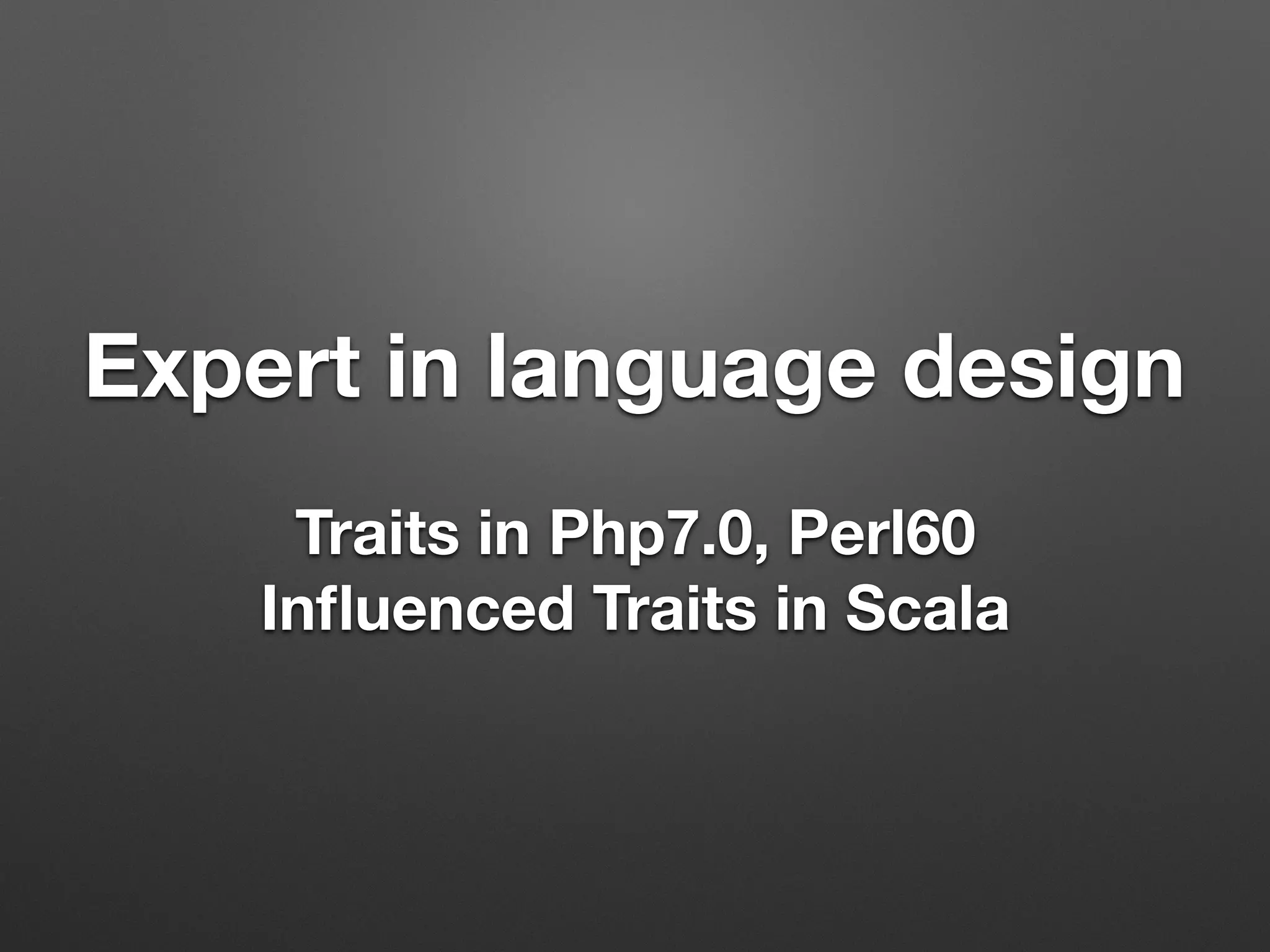 Expert in language design
Traits in Php7.0, Perl60
Inﬂuenced Traits in Scala
 