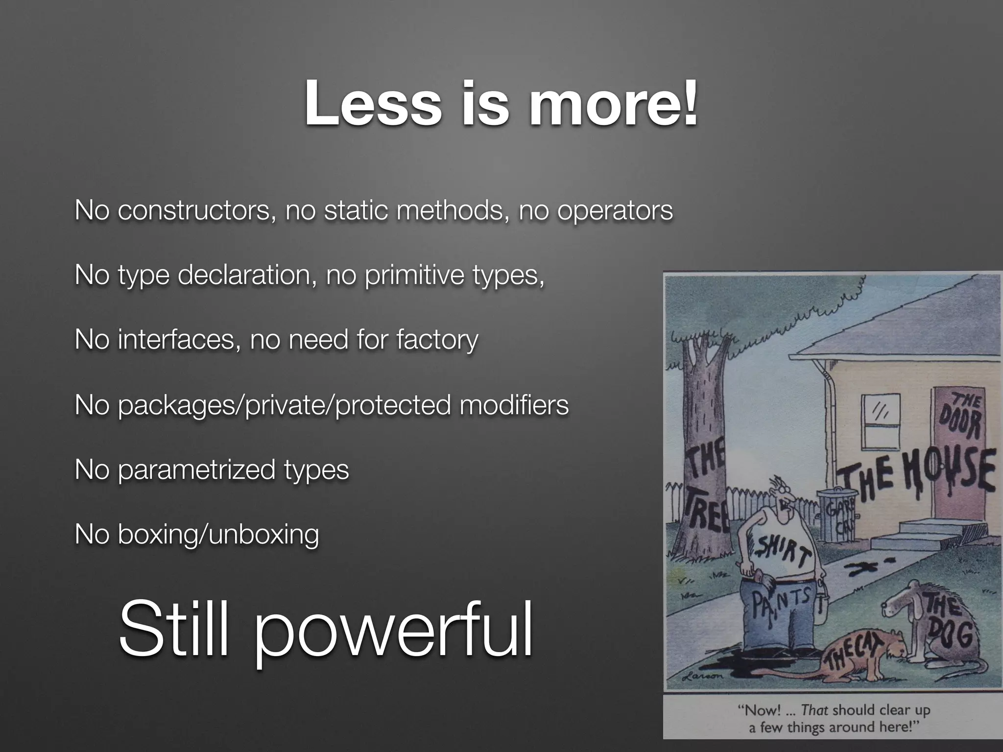 Less is more!
No constructors, no static methods, no operators
No type declaration, no primitive types,
No interfaces, no need for factory
No packages/private/protected modiﬁers
No parametrized types
No boxing/unboxing
Still powerful
 