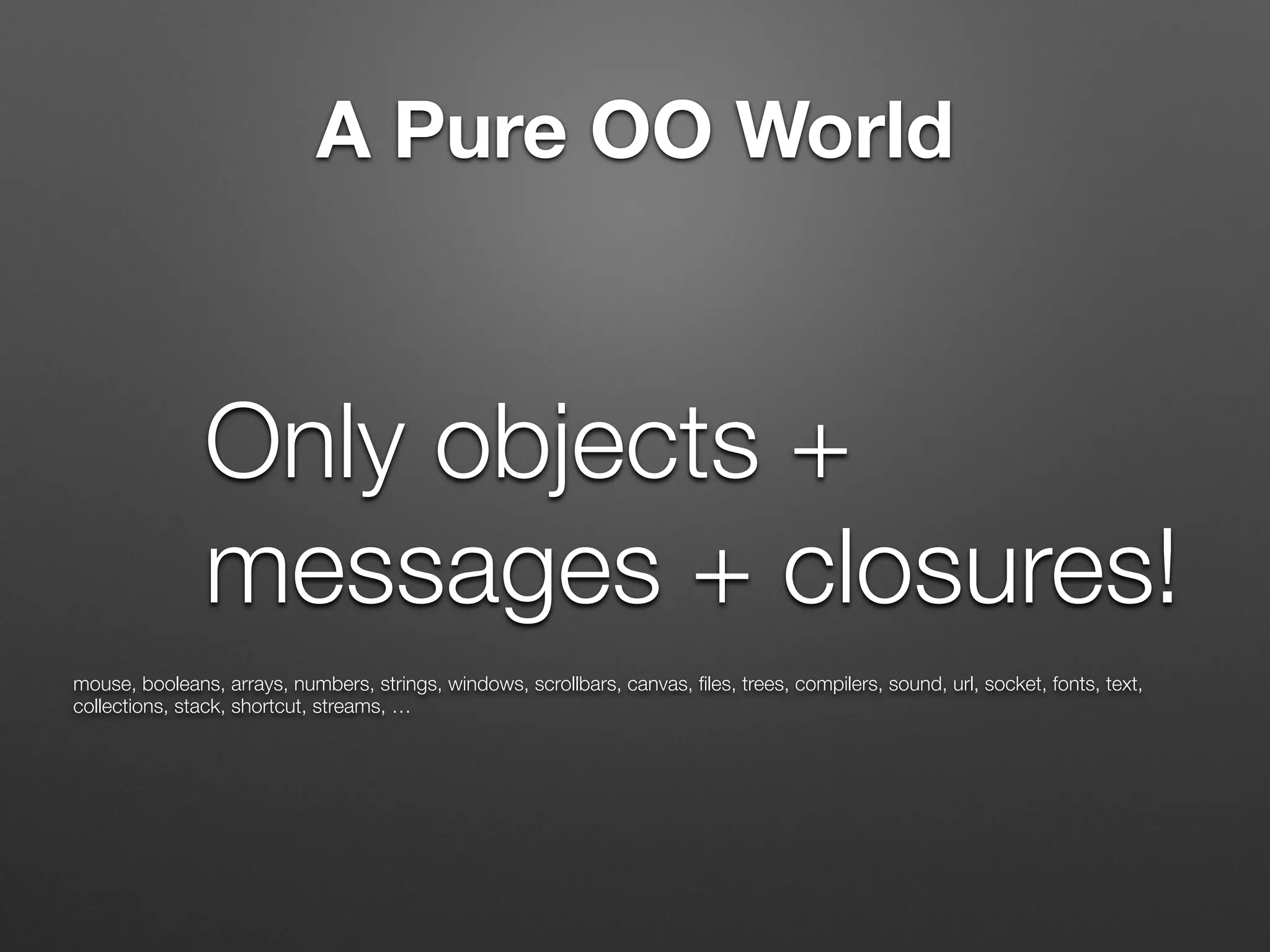 A Pure OO World
Only objects +
messages + closures!
mouse, booleans, arrays, numbers, strings, windows, scrollbars, canvas, ﬁles, trees, compilers, sound, url, socket, fonts, text,
collections, stack, shortcut, streams, …
 
