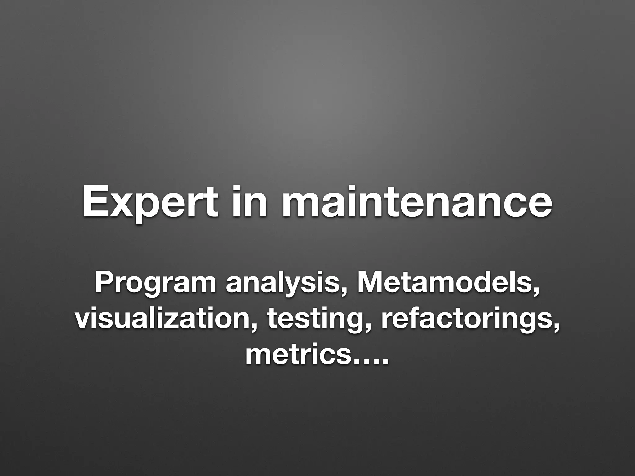 Expert in maintenance
Program analysis, Metamodels,
visualization, testing, refactorings,
metrics….
 
