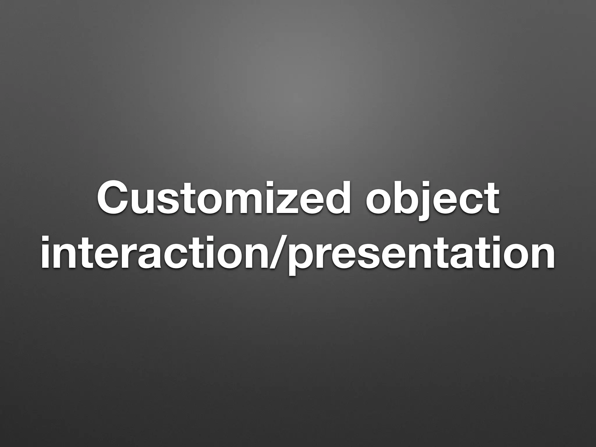 Customized object
interaction/presentation
 