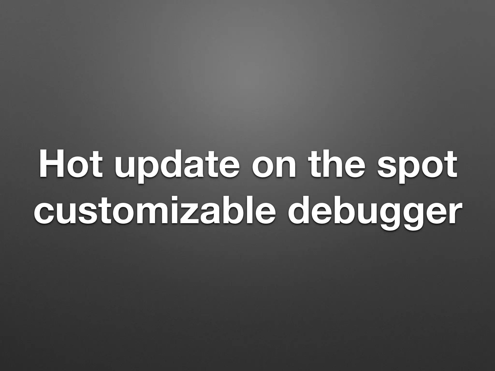 Hot update on the spot
customizable debugger
 