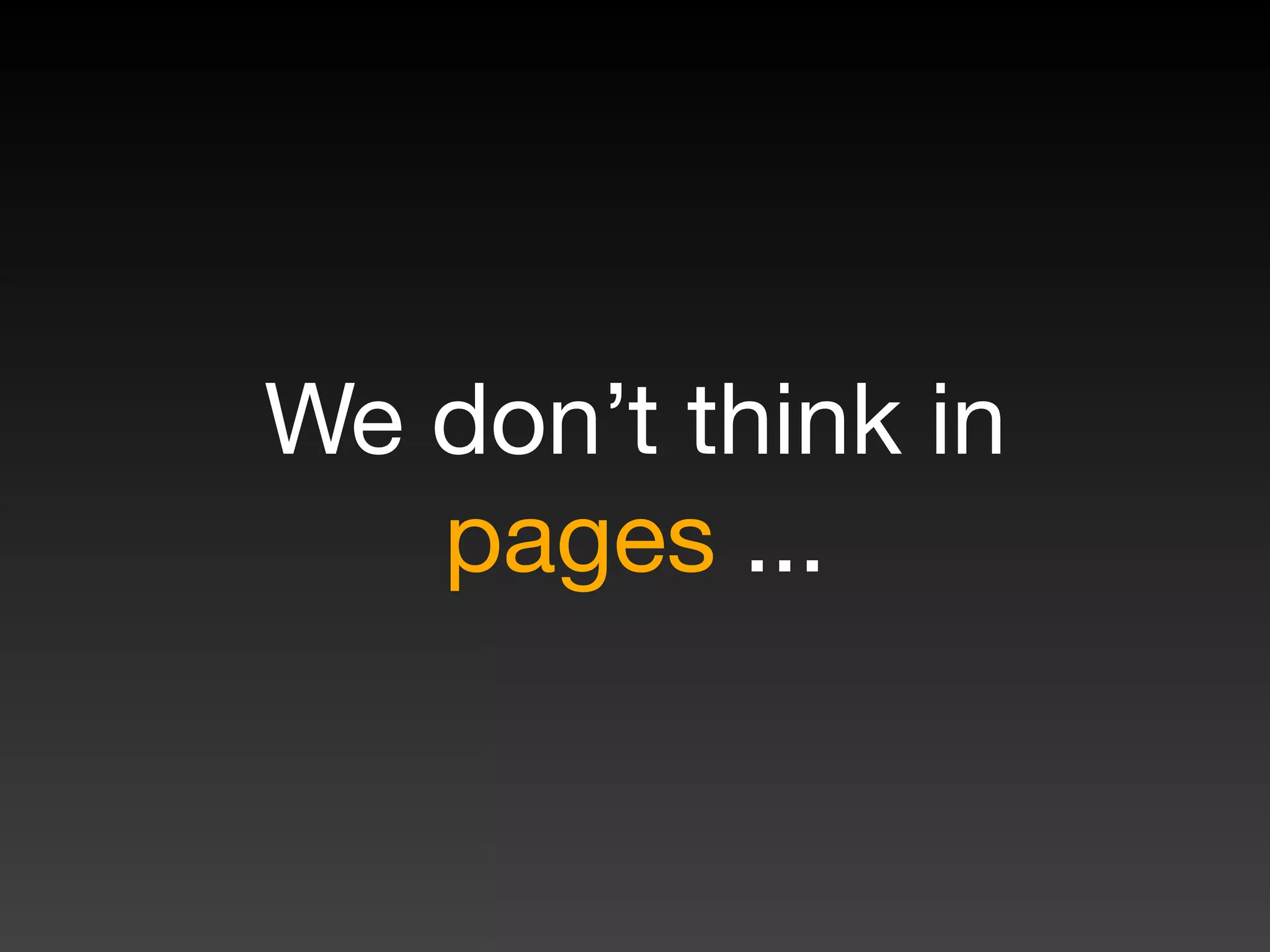 We don’t think in
pages ...
 