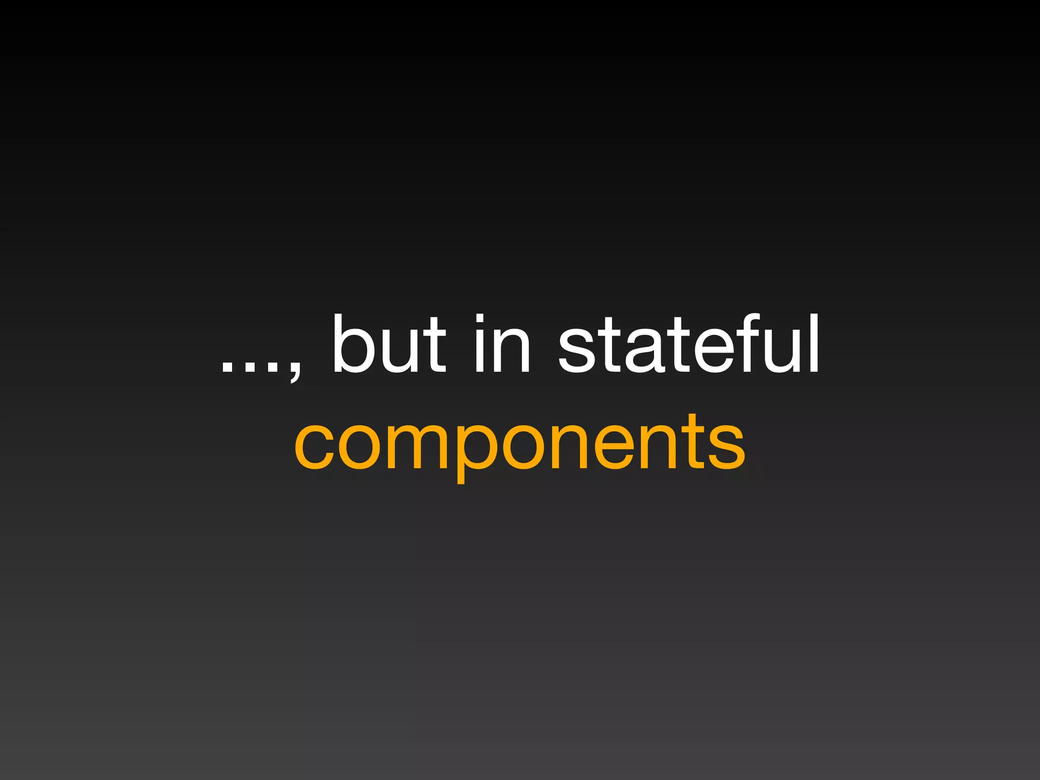 ..., but in stateful
components
 