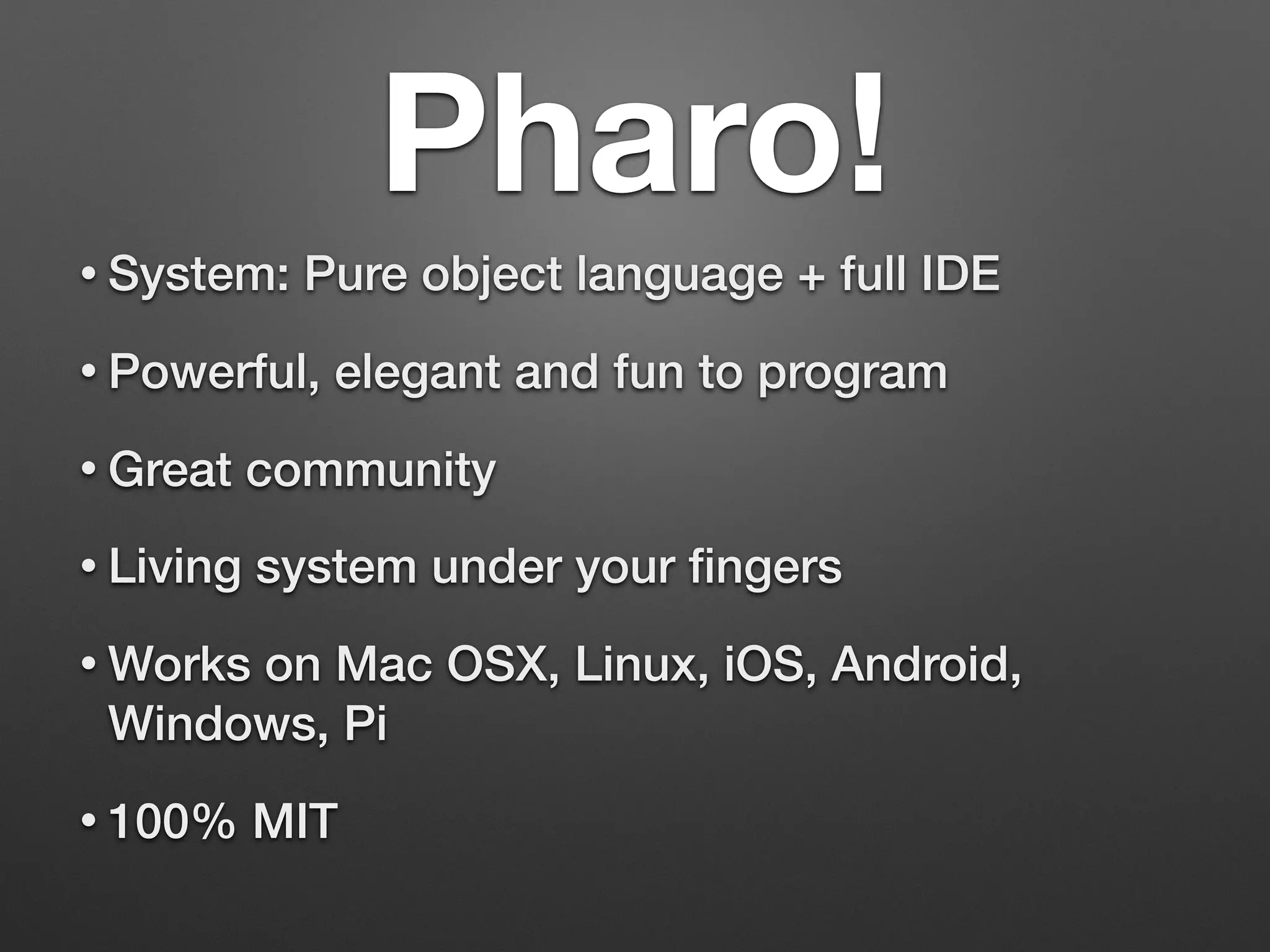 Pharo!
• System: Pure object language + full IDE
• Powerful, elegant and fun to program
• Great community
• Living system under your ﬁngers
• Works on Mac OSX, Linux, iOS, Android,
Windows, Pi
• 100% MIT
 
