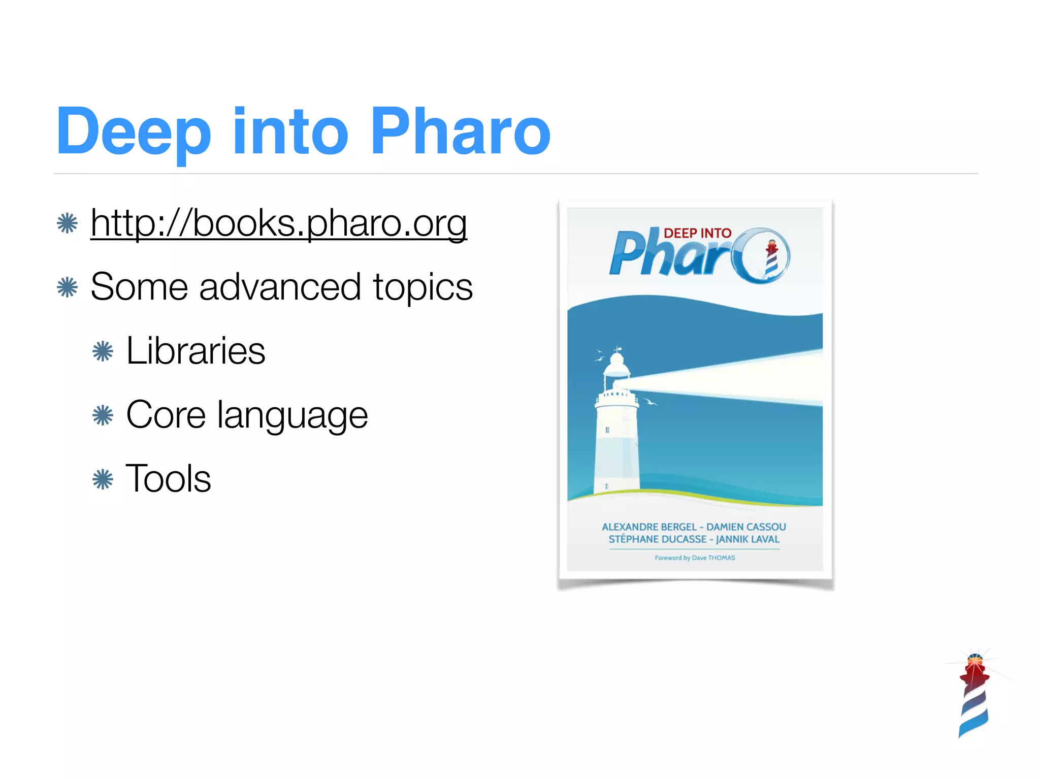 Deep into Pharo
http://books.pharo.org
Some advanced topics
Libraries
Core language
Tools
 
