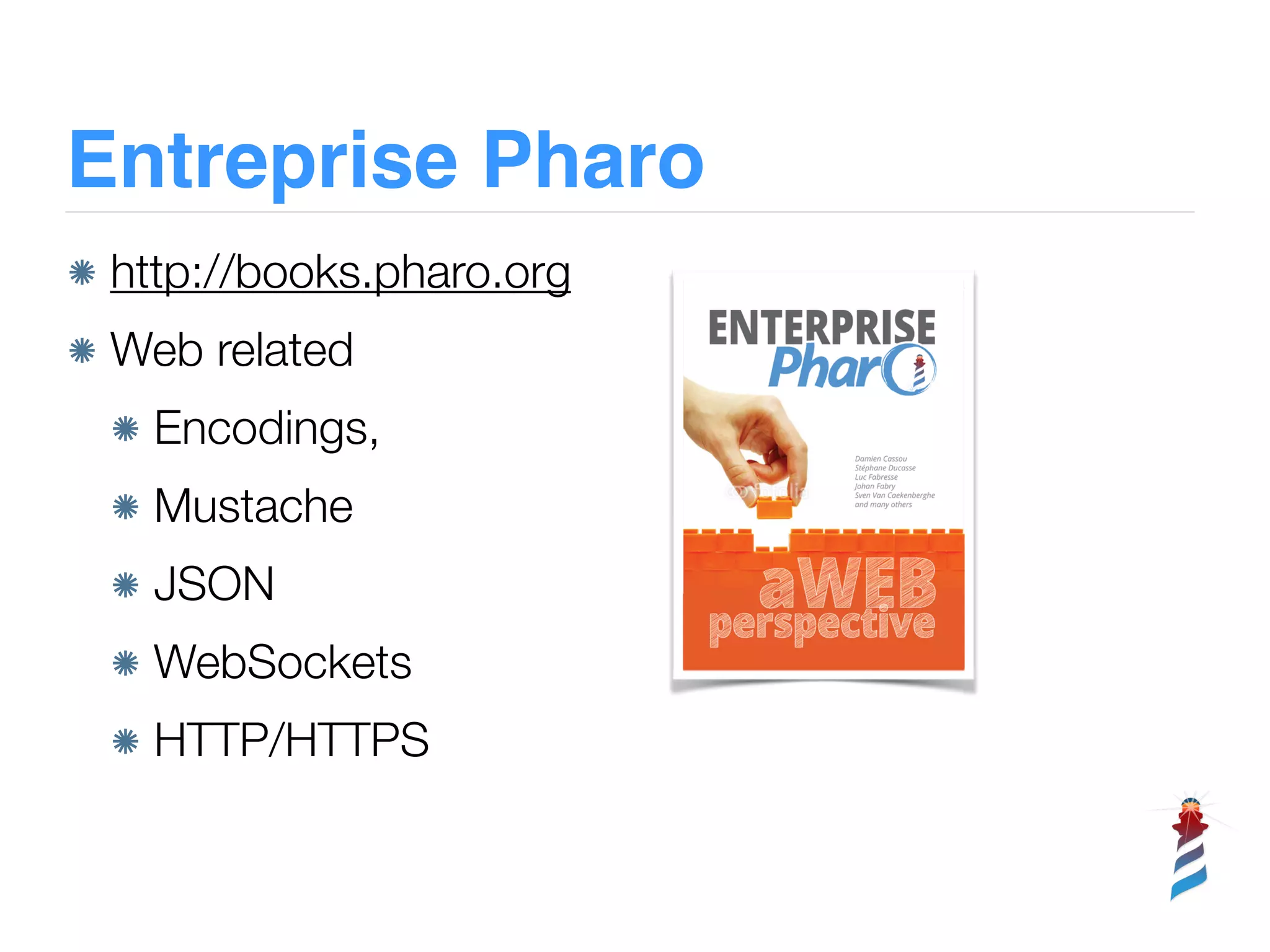 Entreprise Pharo
http://books.pharo.org
Web related
Encodings,
Mustache
JSON
WebSockets
HTTP/HTTPS
 