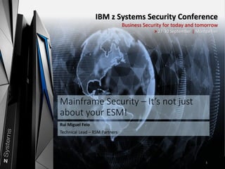 IBM	z	Systems	Security	Conference	| 27-30	September	| Montpellier
IBM	Systems
IBM	z	Systems	Security	Conference
Business	Security	for	today	and	tomorrow
> 27-30	September	| Montpellier
Mainframe	Security	– It’s	not	just	
about	your	ESM!
Rui	Miguel	Feio
Technical Lead	– RSM	Partners
1
 