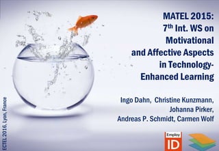 MATEL 2015:
7th Int. WS on
Motivational
and Affective Aspects
in Technology-
Enhanced Learning
Ingo Dahn, Christine Kunzmann,
Johanna Pirker,
Andreas P. Schmidt, Carmen Wolf
ECTEL2016,Lyon,France
 