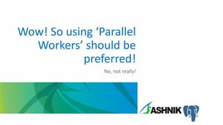 Wow! So using ‘Parallel
Workers’ should be
preferred!
No, not really!
 