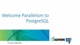 Welcome Parallelism to
PostgreSQL
Thursday, 19 May 2016
 