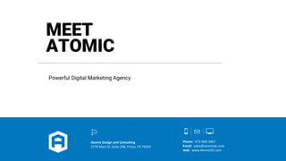 MEET
ATOMIC
Powerful Digital Marketing Agency
Atomic Design and Consulting
2770 Main St. Suite 248, Frisco, TX 75033
Phone: 972-668-3867
Email: sales@atomicdc.com
web: www.AtomicDC.com
 