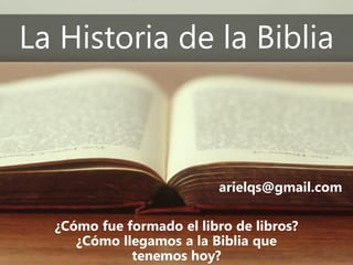 La Historia de la Biblia
¿Cómo fue formado el libro de libros?
¿Cómo llegamos a la Biblia que
tenemos hoy?
arielqs@gmail.com
 