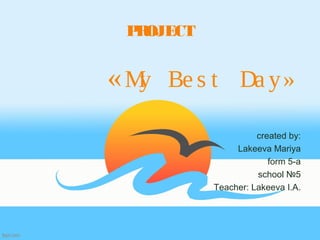 PROJECT
«My Be s t Da y»
created by:
Lakeeva Mariya
form 5-a
school №5
Teacher: Lakeeva I.A.
 
