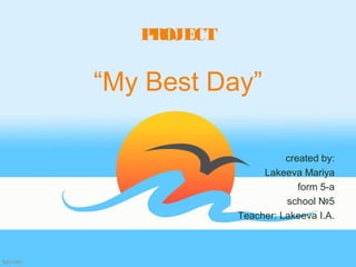 PROJECT
“My Best Day”
created by:
Lakeeva Mariya
form 5-a
school №5
Teacher: Lakeeva I.A.
 