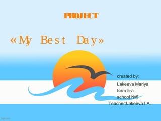 PROJECT
«My Be s t Da y»
created by:
Lakeeva Mariya
form 5-a
school №5
Teacher:Lakeeva I.A.
 