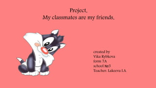 Project.
My classmates are my friends.
created by
Vika Rybkova
form 7A
school №5
Teacher: Lakeeva I.A.
 
