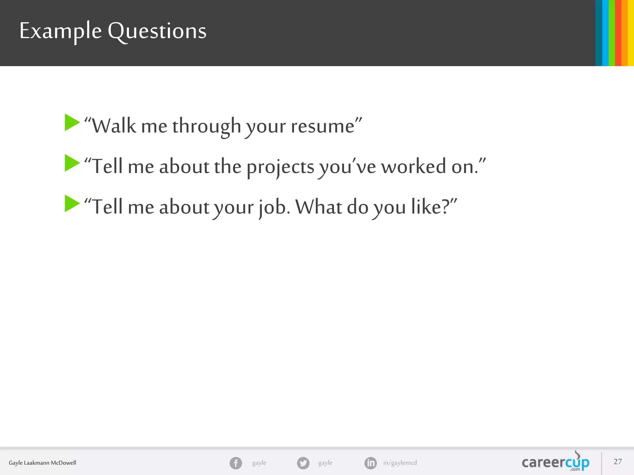 gayle in/gaylemcdgayleGayle Laakmann McDowell 27
ExampleQuestions
“Walk methrough your resume”
“Tellme about theprojects you’ve worked on.”
“Tellmeabout your job. Whatdo you like?”
 