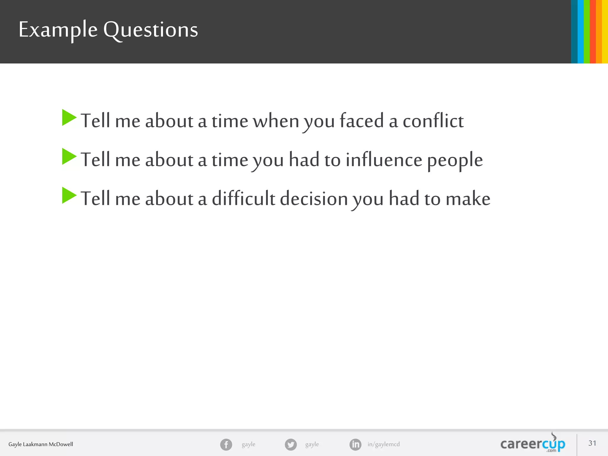 gayle in/gaylemcdgayleGayle Laakmann McDowell 31
ExampleQuestions
Tellme about a timewhenyou faced a conflict
Tellme about a timeyou had to influencepeople
Tellmeabout a difficultdecision you had to make
 
