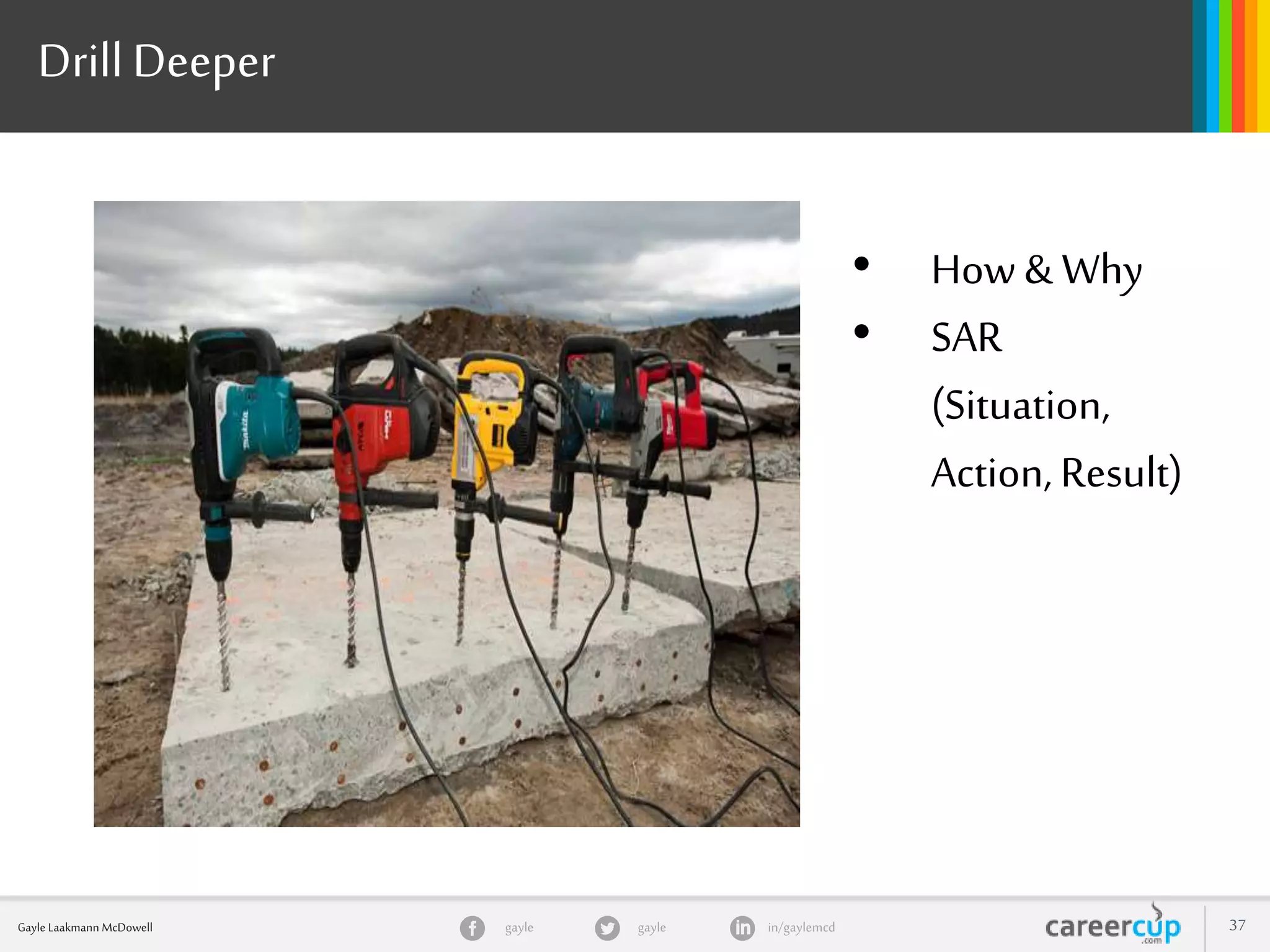 gayle in/gaylemcdgayleGayle Laakmann McDowell 37
Drill Deeper
• How & Why
• SAR
(Situation,
Action, Result)
 
