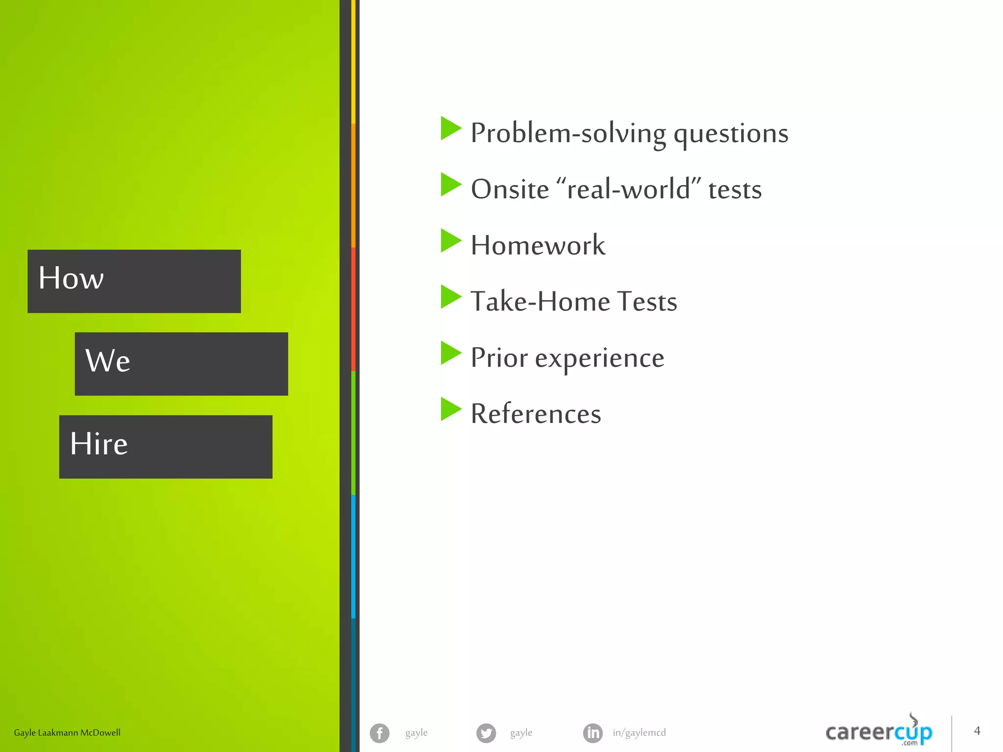 gayle in/gaylemcdgayle 4Gayle Laakmann McDowell
How
We
Hire
Problem-solving questions
Onsite “real-world” tests
Homework
Take-Home Tests
Prior experience
References
 