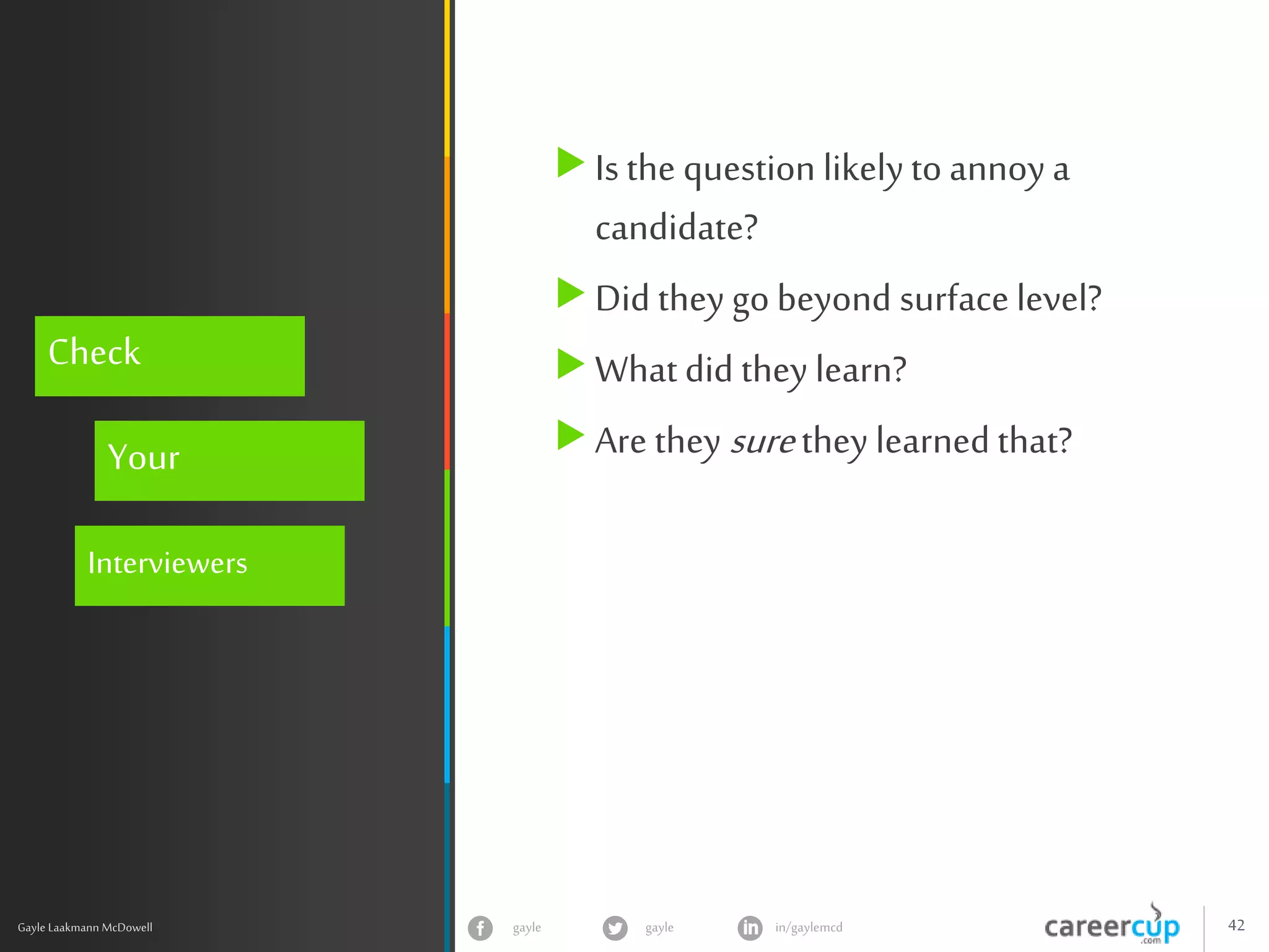gayle in/gaylemcdgayle 42
z
Gayle Laakmann McDowell
Check
Your
Interviewers
Is the question likelyto annoy a
candidate?
Did they go beyond surface level?
What did they learn?
Are they surethey learned that?
 