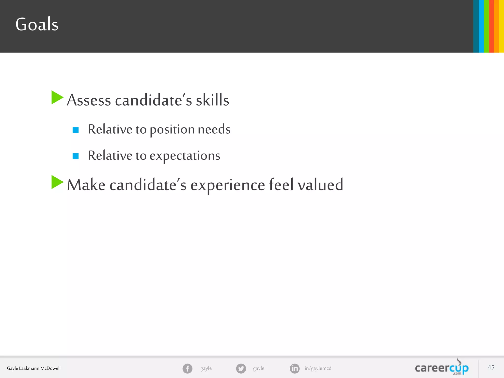 gayle in/gaylemcdgayleGayle Laakmann McDowell 45
Goals
Assess candidate’s skills
 Relativetopositionneeds
 Relativetoexpectations
Make candidate’s experience feel valued
 
