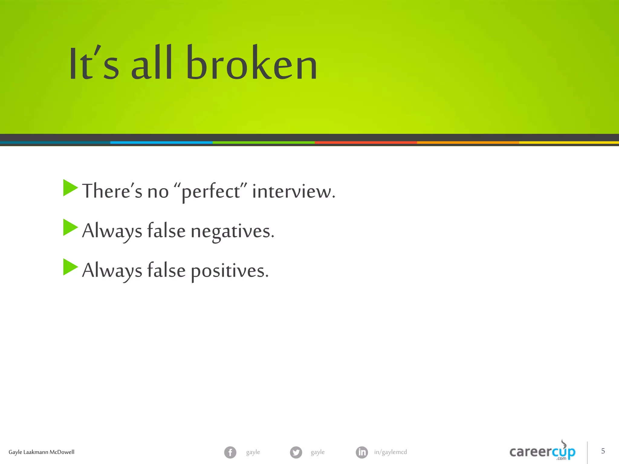 Gayle Laakmann McDowell 5gayle in/gaylemcdgayle
It’s all broken
There’s no “perfect” interview.
Always false negatives.
Always false positives.
 