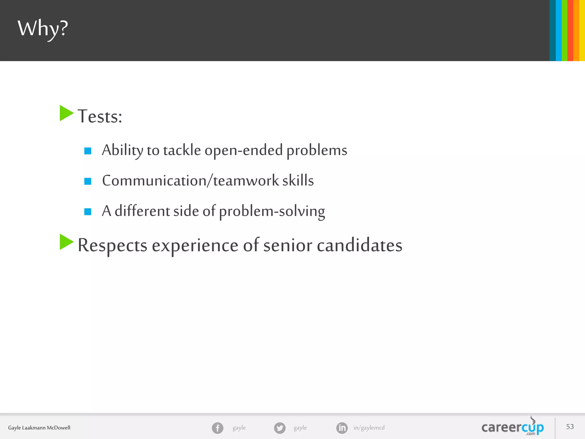 gayle in/gaylemcdgayleGayle Laakmann McDowell 53
Why?
Tests:
 Abilitytotackleopen-endedproblems
 Communication/teamworkskills
 Adifferentsideofproblem-solving
Respects experience of senior candidates
 