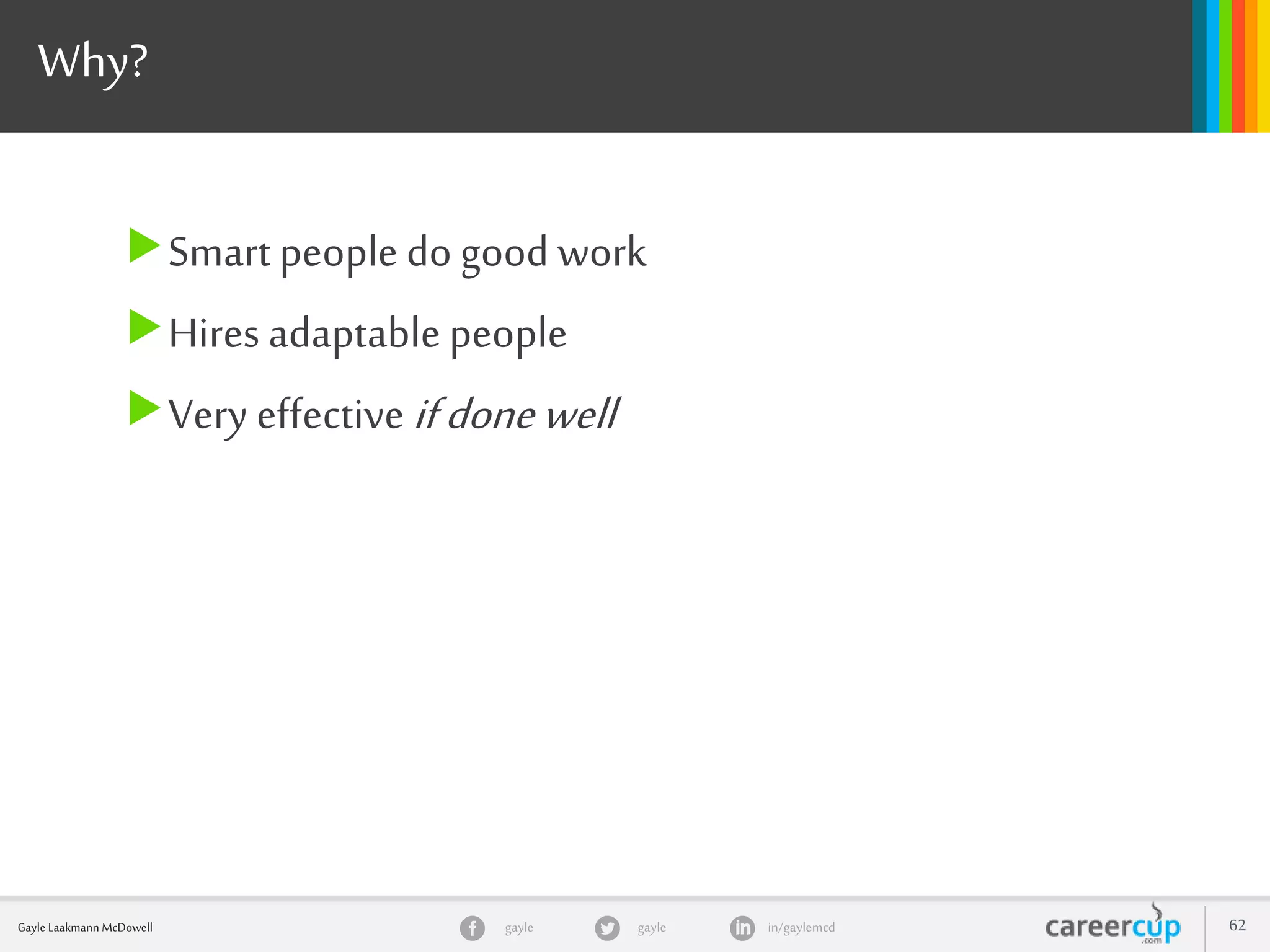 gayle in/gaylemcdgayleGayle Laakmann McDowell 62
Why?
Smart people do good work
Hires adaptable people
Very effectiveifdonewell
 