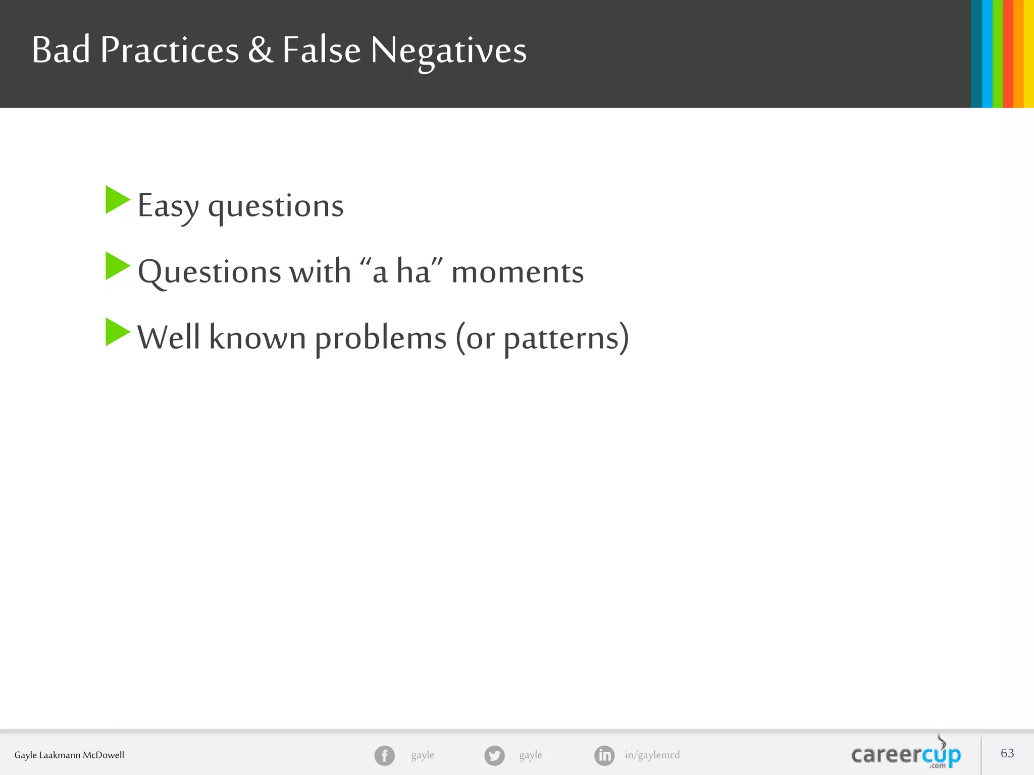 gayle in/gaylemcdgayleGayle Laakmann McDowell 63
BadPractices& False Negatives
Easy questions
Questions with “a ha” moments
Well knownproblems (or patterns)
 
