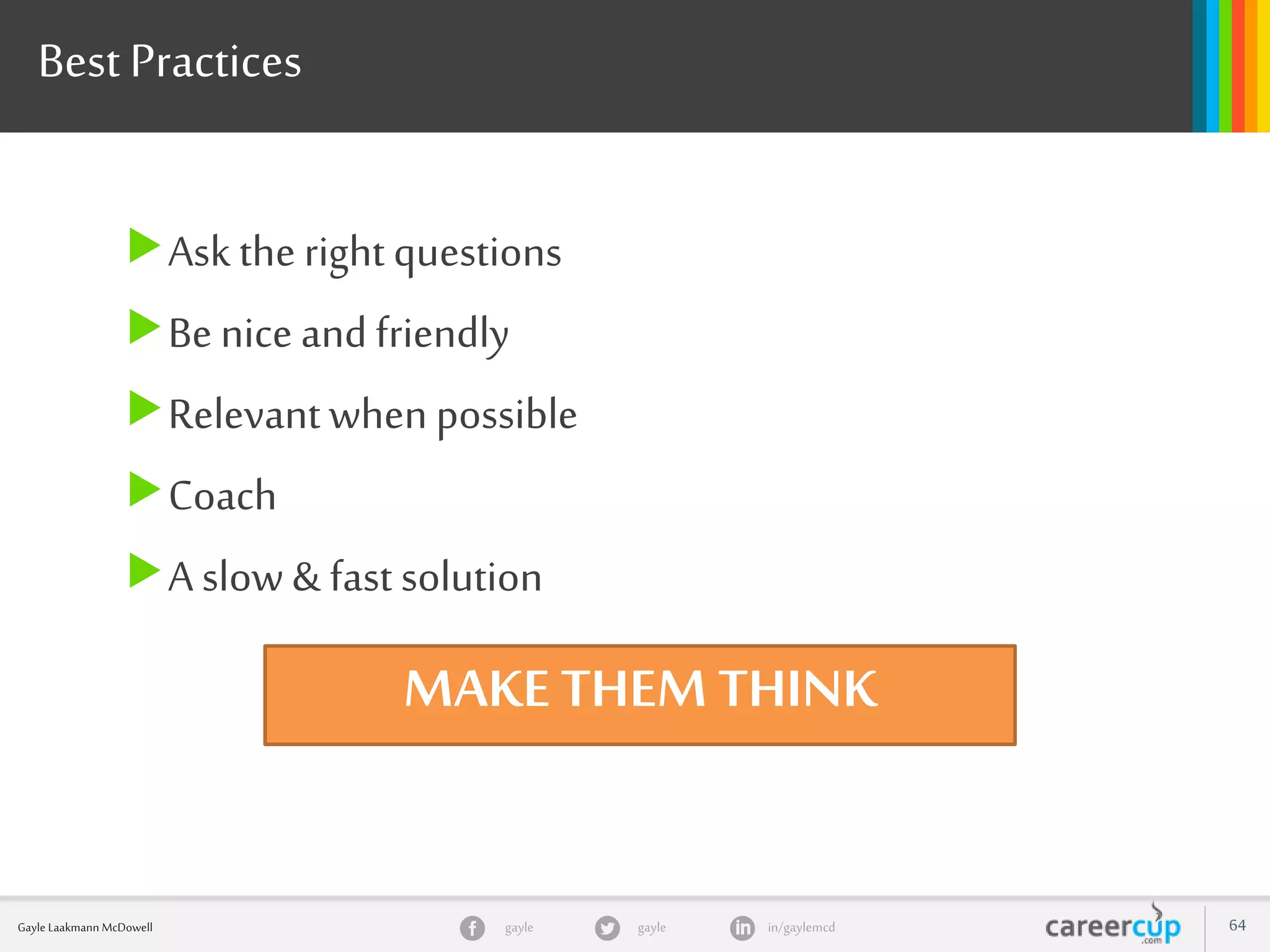 gayle in/gaylemcdgayleGayle Laakmann McDowell 64
Best Practices
Ask the right questions
Be nice and friendly
Relevantwhen possible
Coach
A slow & fast solution
MAKE THEM THINK
 